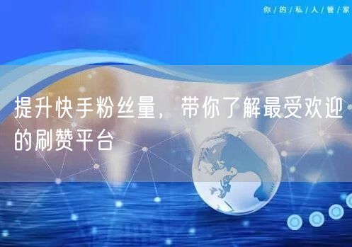 提升快手粉丝量，带你了解最受欢迎的刷赞平台