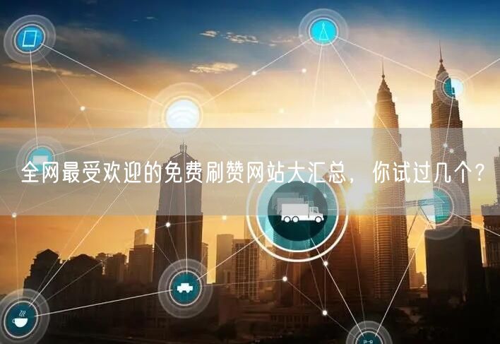全网最受欢迎的免费刷赞网站大汇总，你试过几个？