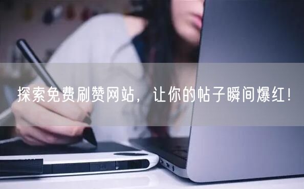 探索免费刷赞网站，让你的帖子瞬间爆红！