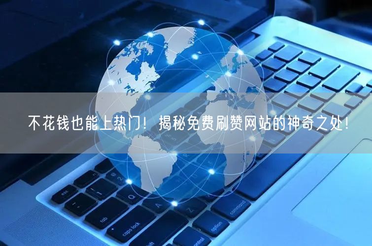 不花钱也能上热门！揭秘免费刷赞网站的神奇之处！