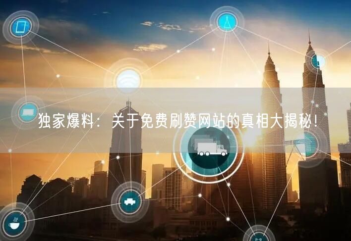 独家爆料：关于免费刷赞网站的真相大揭秘！