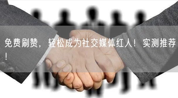 免费刷赞，轻松成为社交媒体红人！实测推荐！