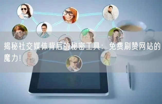 揭秘社交媒体背后的秘密工具：免费刷赞网站的魔力！