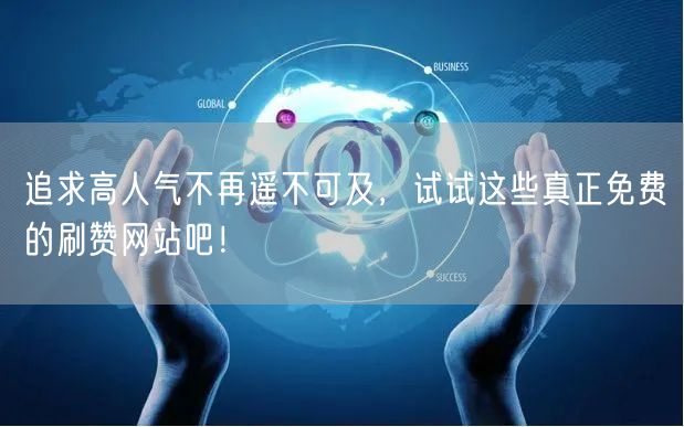 追求高人气不再遥不可及，试试这些真正免费的刷赞网站吧！