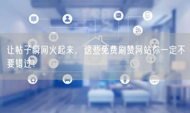让帖子瞬间火起来，这些免费刷赞网站你一定不要错过！