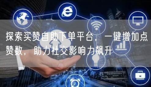 探索买赞自助下单平台，一键增加点赞数，助力社交影响力飙升