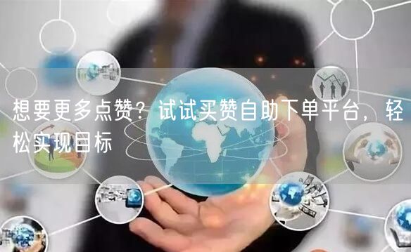 想要更多点赞？试试买赞自助下单平台，轻松实现目标