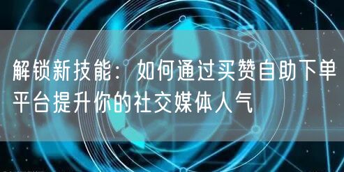 解锁新技能：如何通过买赞自助下单平台提升你的社交媒体人气