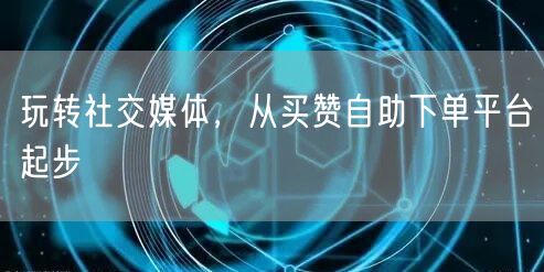 玩转社交媒体，从买赞自助下单平台起步