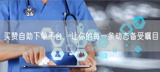 买赞自助下单平台，让你的每一条动态备受瞩目