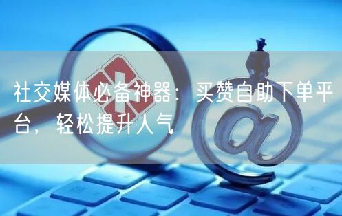 社交媒体必备神器：买赞自助下单平台，轻松提升人气