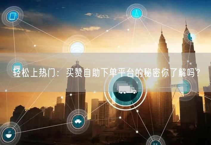 轻松上热门：买赞自助下单平台的秘密你了解吗？