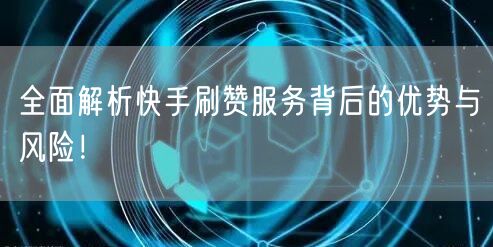 全面解析快手刷赞服务背后的优势与风险！