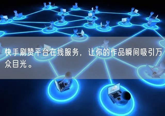 快手刷赞平台在线服务，让你的作品瞬间吸引万众目光。