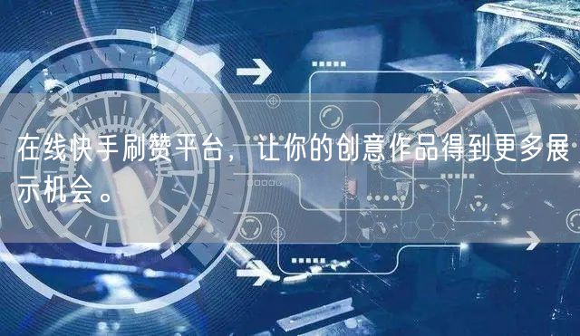 在线快手刷赞平台，让你的创意作品得到更多展示机会。